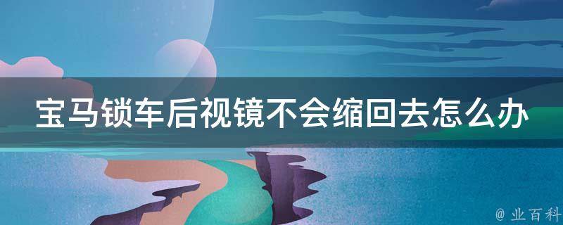 宝马锁车后视镜不会缩回去怎么办_解决方法详解