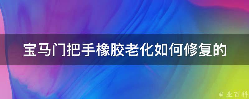 宝马门把手橡胶老化如何修复的_详细解决方法分享。