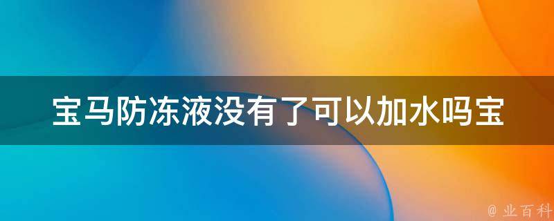 宝马防冻液没有了可以加水吗(宝马防冻液加水的正确方法及注意事项)