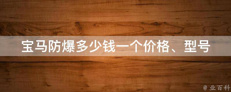 宝马防爆多少钱一个(**、型号、安全性能详解)。