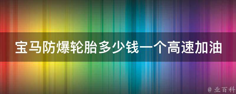 宝马防爆轮胎多少钱一个高速加油站（全国加油站防爆轮胎****拼）