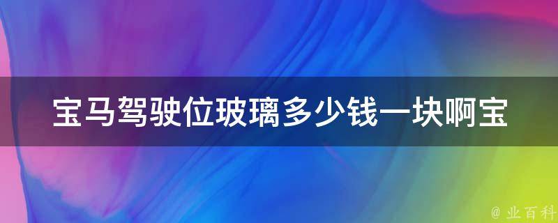 宝马驾驶位玻璃多少钱一块啊_宝马车主必看：多种型号玻璃****拼