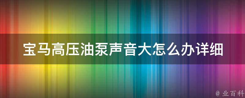 宝马高压油泵声音大怎么办_详细解决方案分享。