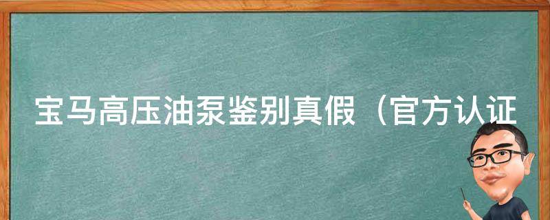 宝马高压油泵鉴别真假_官方认证、专家解析、用户评价详解