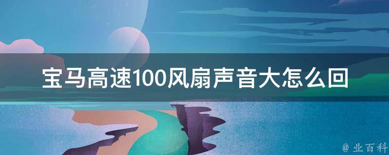 宝马高速100风扇声音大怎么回事_解决方法大全