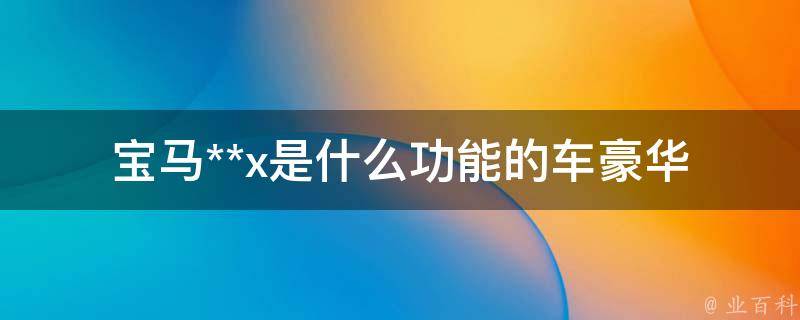 宝马**x是什么功能的车(豪华配置、智能科技、性能强劲详解)。