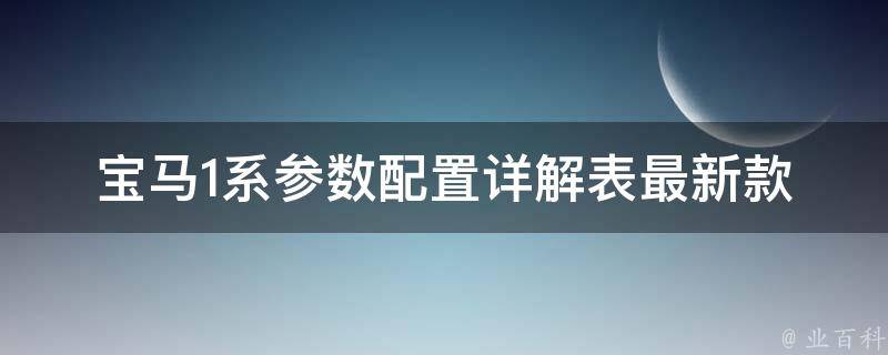 宝马1系参数配置详解表_最新款式、**、动力、外观、内饰全盘点。