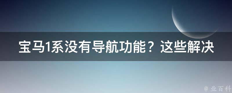 宝马1系没有导航功能？这些解决方案你需要知道！