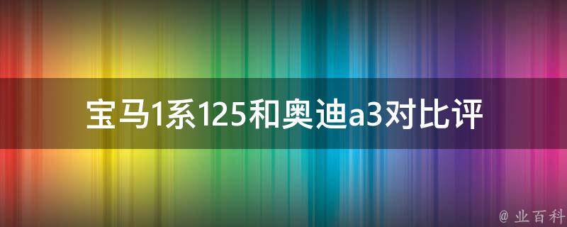 宝马1系125和奥迪a3对比评测（性能、配置、**全面分析）