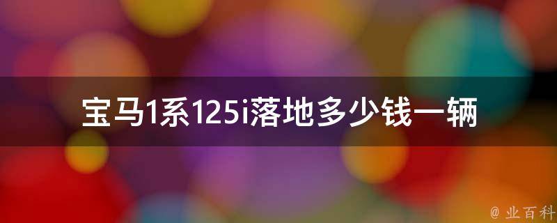 宝马1系125i落地多少钱一辆（全国各地经销商报价**拼）