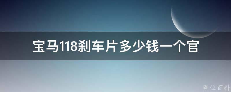 宝马118刹车片多少钱一个_官方**对比+安装攻略