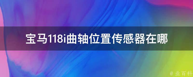 宝马118i曲轴位置传感器在哪里_详解曲轴位置传感器的作用和维修方法