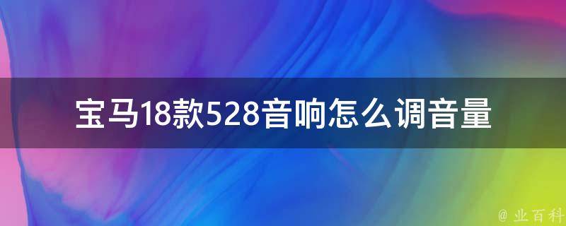 宝马18款528音响怎么调音量(详解宝马528音响调节方法及常见问题解决)