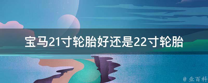 宝马21寸轮胎好还是22寸轮胎好(性能、舒适性、耐磨性对比)