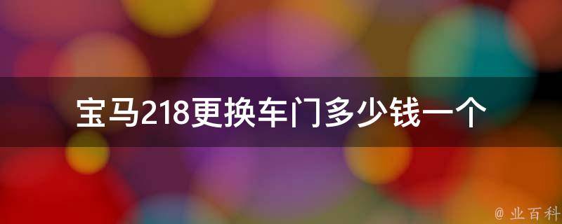 宝马218更换车门多少钱一个_宝马车门更换费用、宝马218i车门**查询。