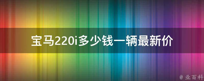 宝马220i多少钱一辆(最新**及配置解析)