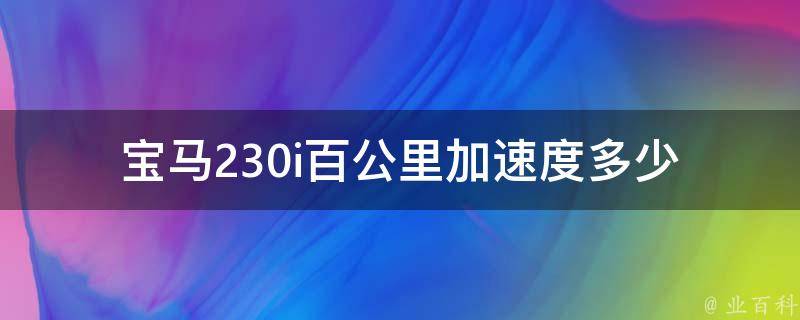 宝马230i百公里加速度多少_全面解析宝马230i的加速表现和性能参数。