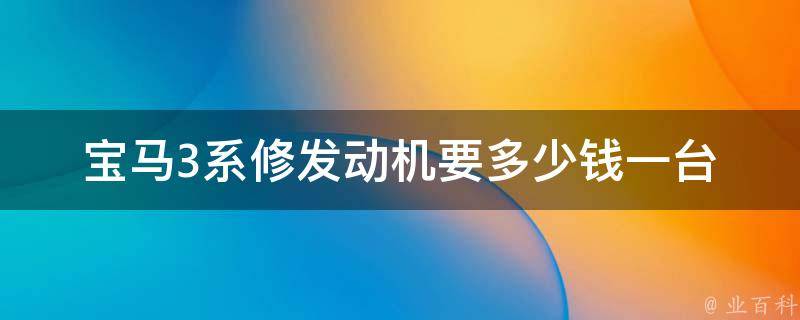 宝马3系修发动机要多少钱一台_详解宝马3系发动机故障的原因和修理费用。