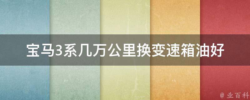 宝马3系几万公里换变速箱油好(详解宝马3系变速箱保养的正确姿势)。