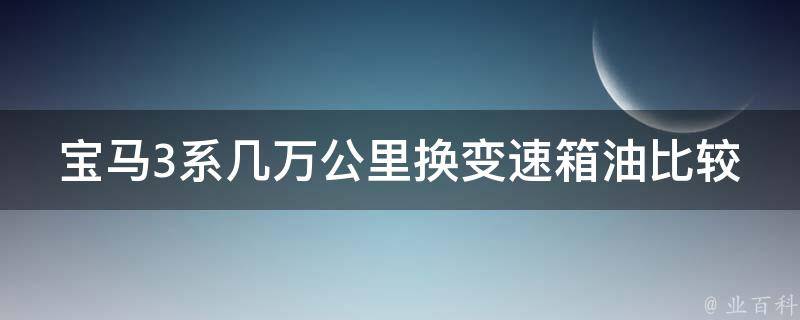 宝马3系几万公里换变速箱油比较好_经验分享+推荐品牌