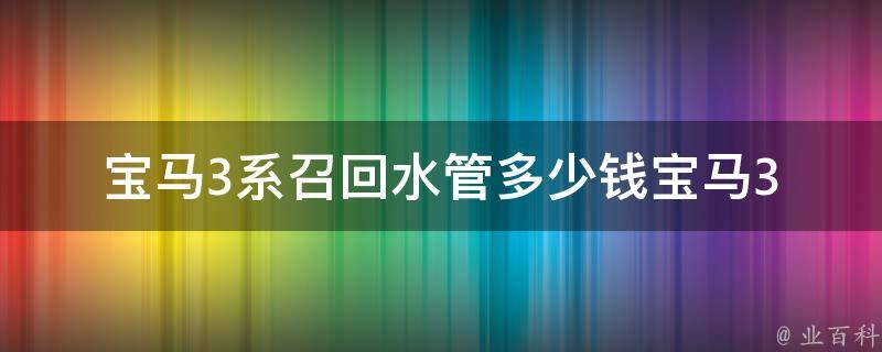 宝马3系召回水管多少钱_宝马3系召回水管更换费用详解