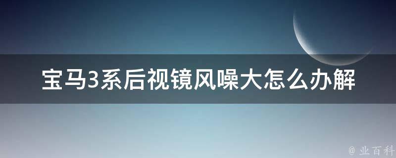 宝马3系后视镜风噪大怎么办_解决方法大全