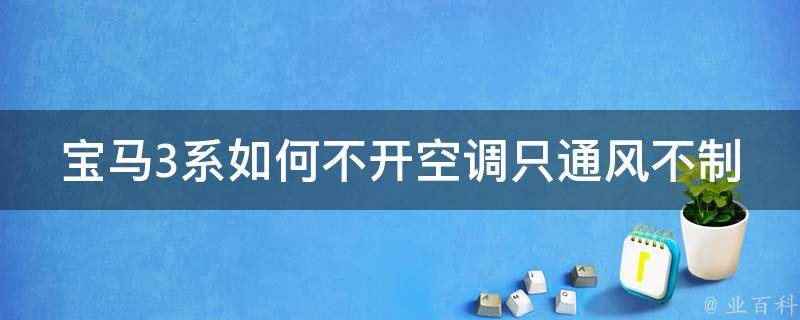 宝马3系如何不开空调只通风不制冷(详解宝马车内空气净化技巧)。