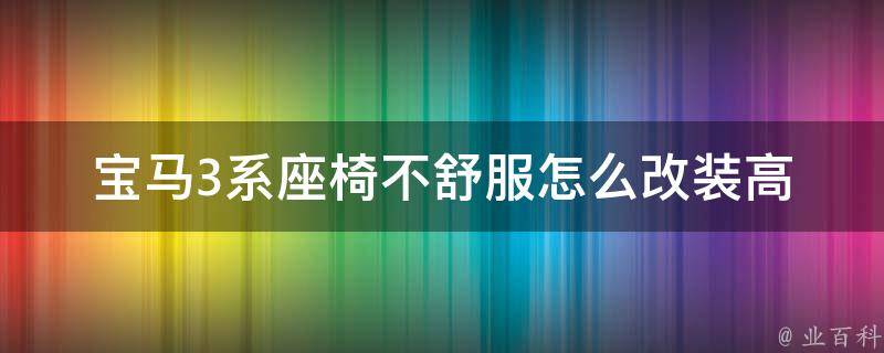 宝马3系座椅不舒服怎么改装_高效实用的改装方法大全