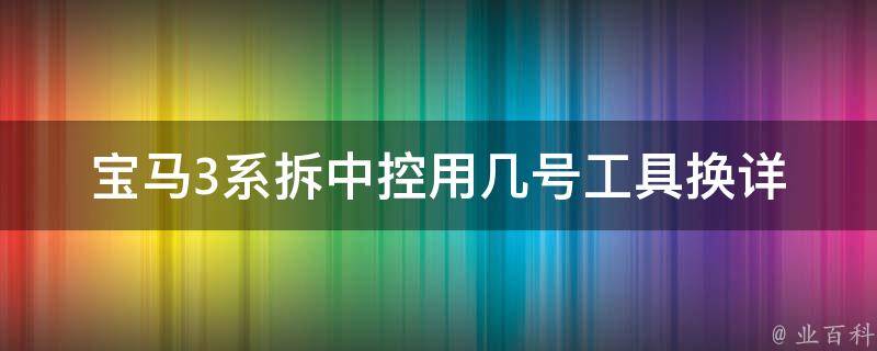 宝马3系拆中控用几号工具换_详细步骤+推荐工具