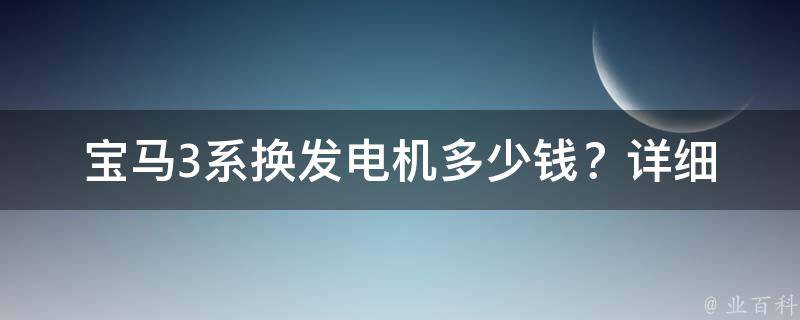 宝马3系换发电机多少钱？_详细解析宝马3系常见故障及维修费用