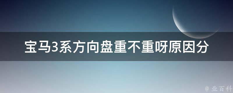 宝马3系方向盘重不重呀_原因分析+解决方法