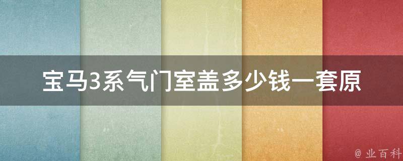 宝马3系气门室盖多少钱一套(原厂配件vs.市场配件，**对比分析)。