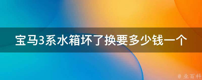 宝马3系水箱坏了换要多少钱一个_详解宝马3系水箱维修费用及注意事项