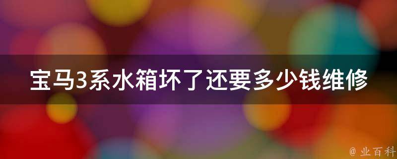 宝马3系水箱坏了还要多少钱维修_详解宝马3系水箱维修费用及维修方法