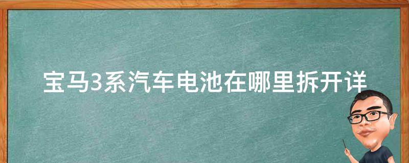 宝马3系汽车电池在哪里拆开_详细步骤及注意事项