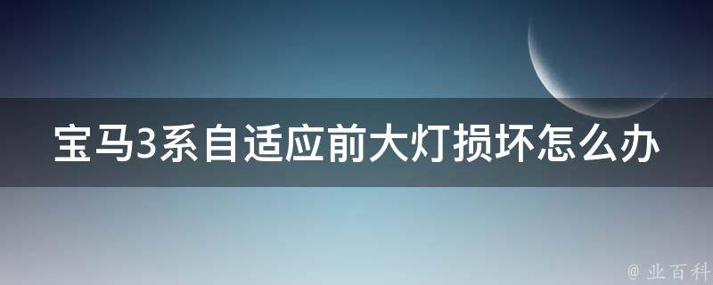 宝马3系自适应前大灯损坏怎么办(详解自修、找****、更换零部件等方法)。