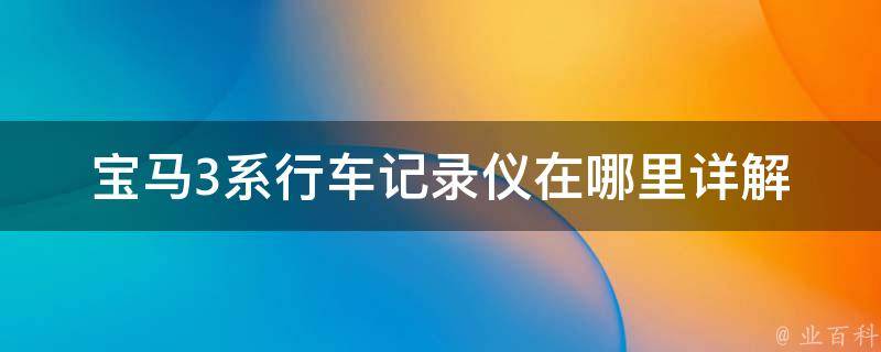 宝马3系行车记录仪在哪里(详解安装位置及使用方法)