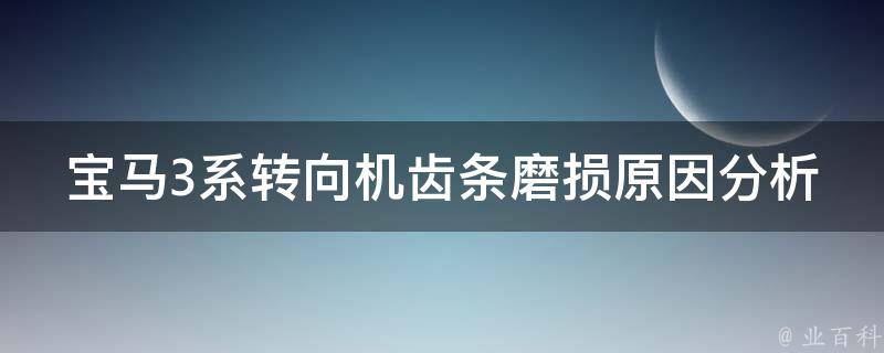 宝马3系转向机齿条磨损原因分析(详解宝马3系转向机齿条磨损的常见原因)。