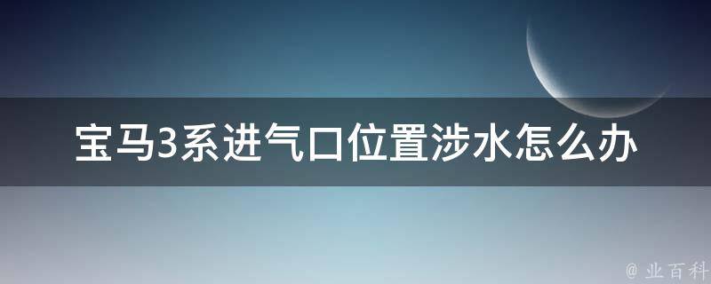 宝马3系进气口位置涉水怎么办(防水技巧及应对策略)