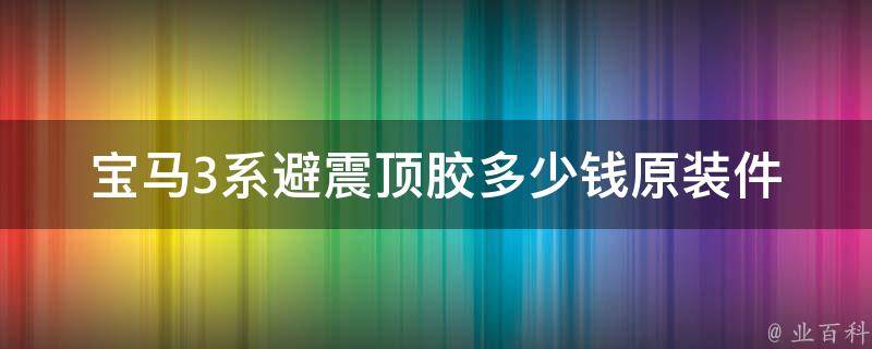 宝马3系避震顶胶多少钱_原装件**及更换方法