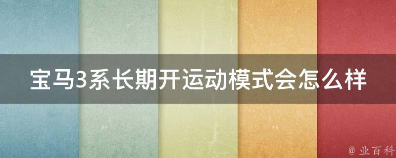 宝马3系长期开运动模式会怎么样_影响驾驶习惯、车辆保养和油耗分析