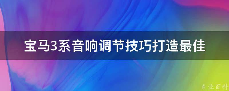 宝马3系音响调节技巧_打造最佳听感，教你如何调整宝马3系音响。