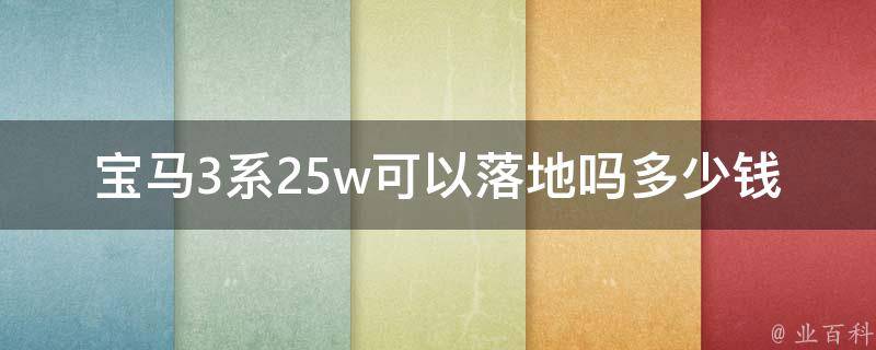 宝马3系25w可以落地吗多少钱_全国最新报价及购车优惠详解