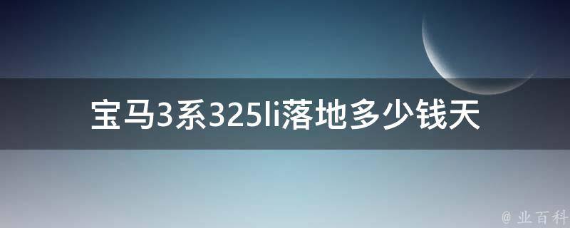 宝马3系325li落地多少钱天津(天津宝马3系325li**及优惠详解)。