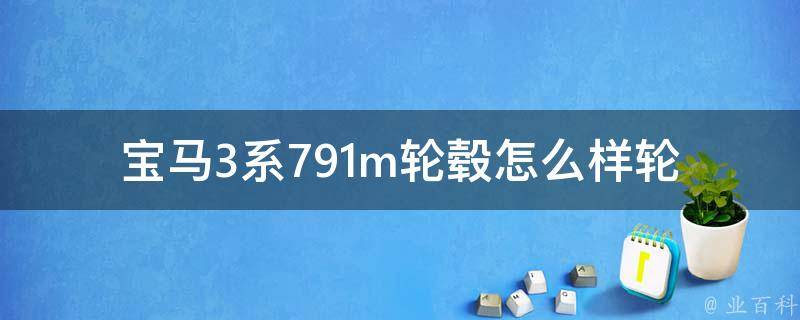 宝马3系791m轮毂怎么样(轮毂评测、安装教程、使用心得)