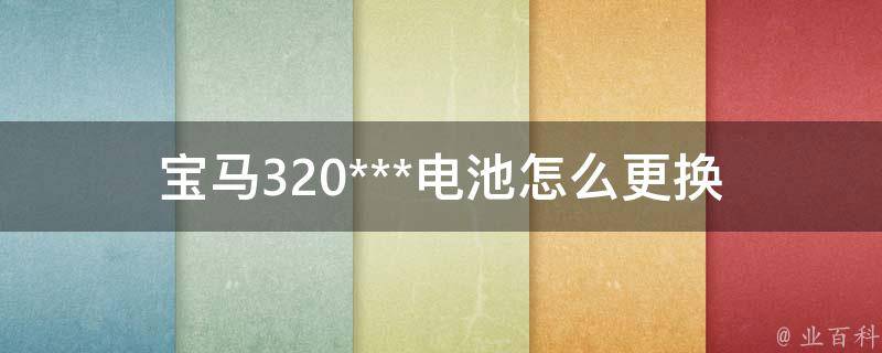 宝马320***电池怎么更换_详细教程+常见问题解答