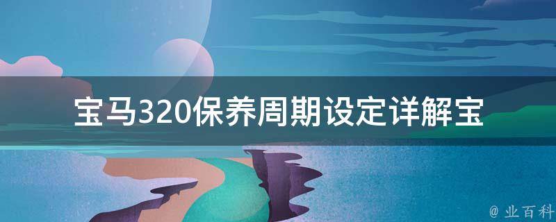 宝马320保养周期设定(详解宝马车辆保养周期、保养项目及费用)