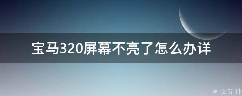 宝马320屏幕不亮了怎么办_详细解决方案和常见故障排除