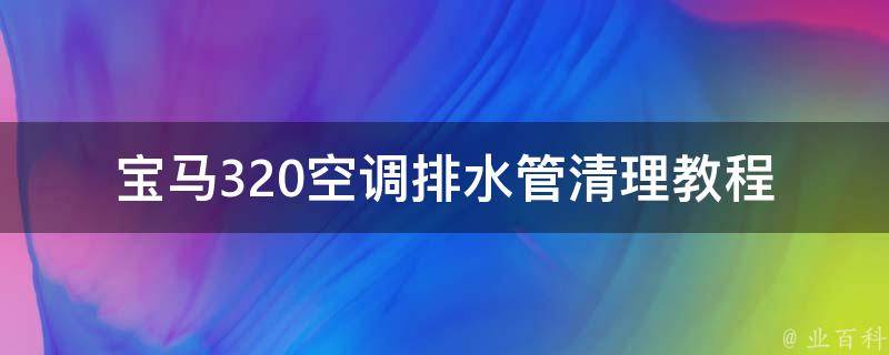 宝马320空调排水管清理教程(零基础DIY，快速解决空调漏水问题)。