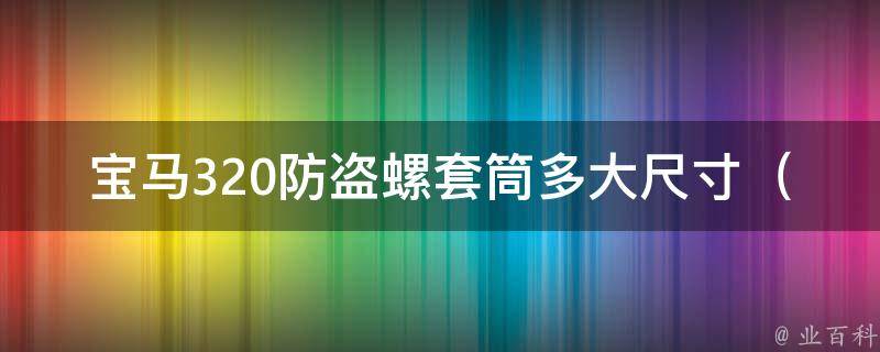 宝马320防盗螺套筒多大尺寸（详解宝马车型防盗措施及配件尺寸推荐）